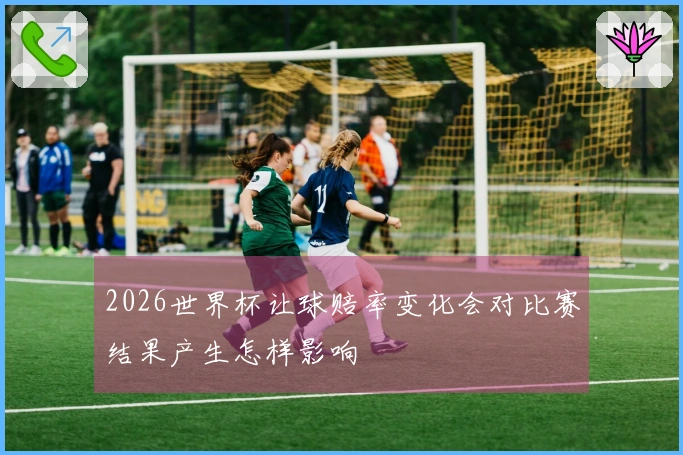 2026世界杯让球赔率变化会对比赛结果产生怎样影响