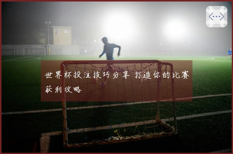 世界杯投注技巧分享 打造你的比赛获利攻略